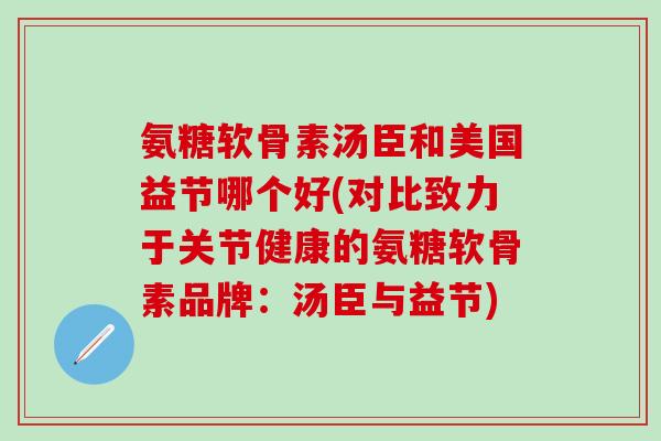 氨糖软骨素汤臣和美国益节哪个好(对比致力于关节健康的氨糖软骨素品牌：汤臣与益节)
