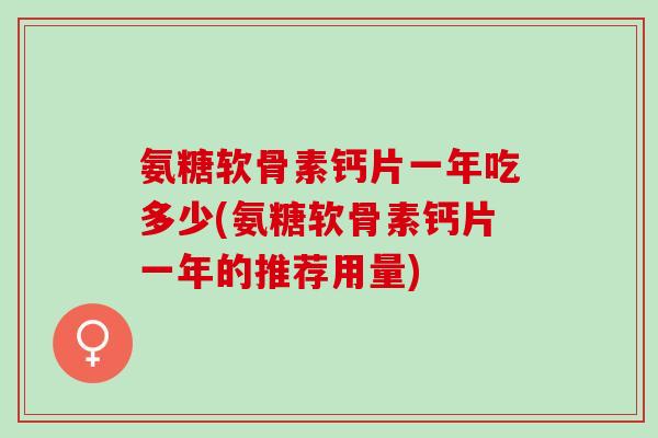 氨糖软骨素钙片一年吃多少(氨糖软骨素钙片一年的推荐用量)