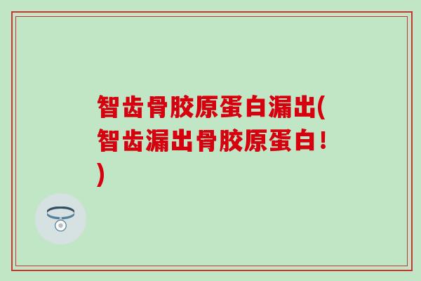 智齿骨胶原蛋白漏出(智齿漏出骨胶原蛋白！)