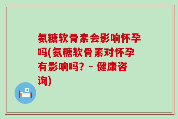 氨糖软骨素会影响怀孕吗(氨糖软骨素对怀孕有影响吗?- 健康咨询) 氨糖软骨素会影响怀孕吗(氨糖软骨素对怀孕有影响吗?- 健康咨询)