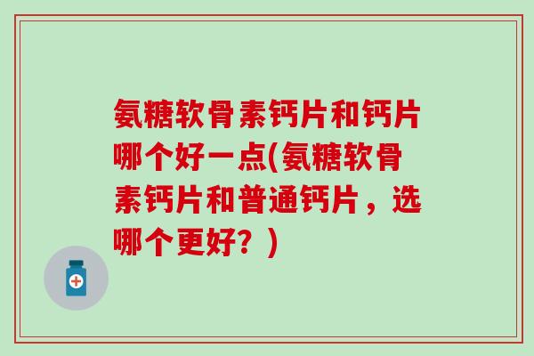 氨糖软骨素钙片和钙片哪个好一点(氨糖软骨素钙片和普通钙片，选哪个更好？)