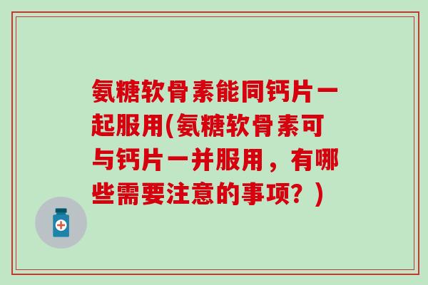 氨糖软骨素能同钙片一起服用(氨糖软骨素可与钙片一并服用，有哪些需要注意的事项？)