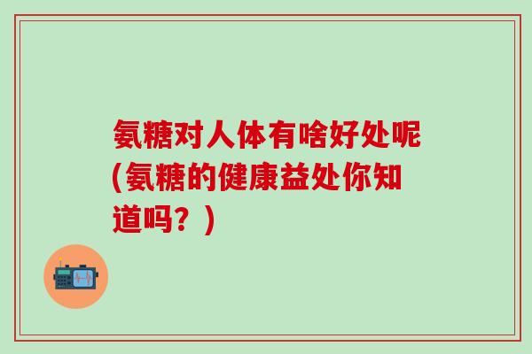 氨糖对人体有啥好处呢(氨糖的健康益处你知道吗？)