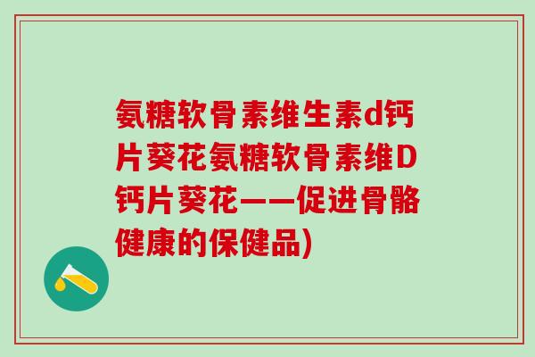 氨糖软骨素维生素d钙片葵花氨糖软骨素维D钙片葵花——促进骨骼健康的保健品)