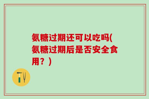 氨糖过期还可以吃吗(氨糖过期后是否安全食用？)