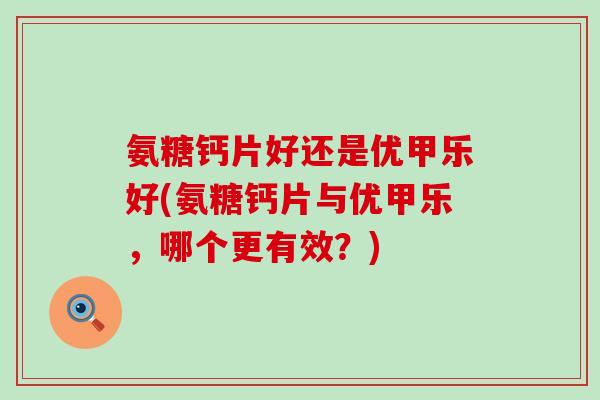 氨糖钙片好还是优甲乐好(氨糖钙片与优甲乐，哪个更有效？)