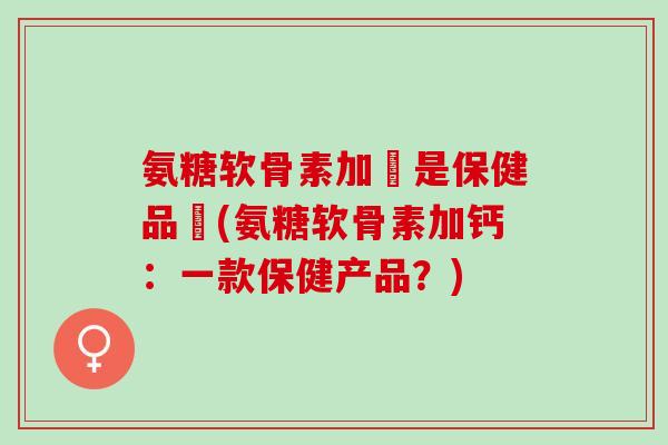 氨糖软骨素加鈣是保健品嗎(氨糖软骨素加钙：一款保健产品？)