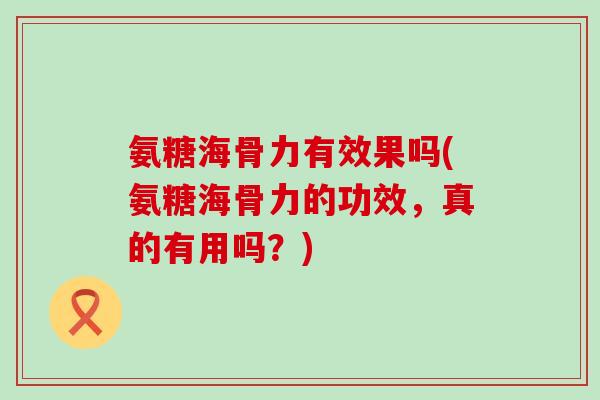 氨糖海骨力有效果吗(氨糖海骨力的功效，真的有用吗？)