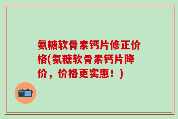 氨糖软骨素钙片修正价格(氨糖软骨素钙片降价，价格更实惠！)