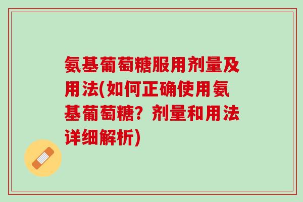 氨基葡萄糖服用剂量及用法(如何正确使用氨基葡萄糖？剂量和用法详细解析)