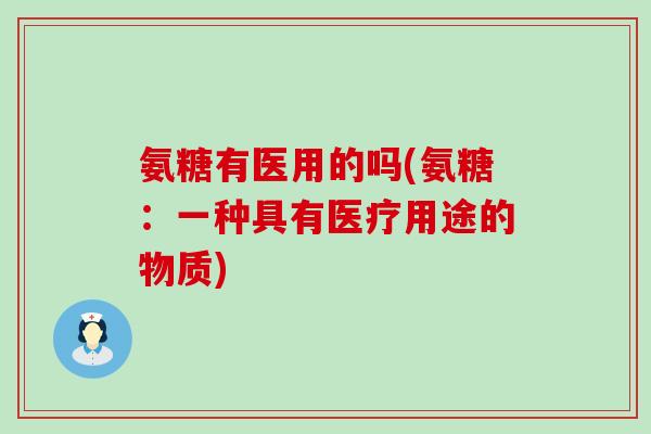 氨糖有医用的吗(氨糖:一种具有医疗用途的物质) 氨糖有医用的吗(氨糖:一种具有医疗用途的物质)