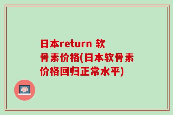 日本return 软骨素价格(日本软骨素价格回归正常水平)