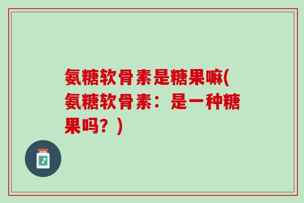 氨糖软骨素是糖果嘛(氨糖软骨素：是一种糖果吗？)