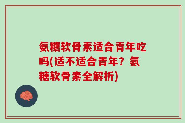 氨糖软骨素适合青年吃吗(适不适合青年？氨糖软骨素全解析)