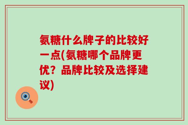 氨糖什么牌子的比较好一点(氨糖哪个品牌更优？品牌比较及选择建议)