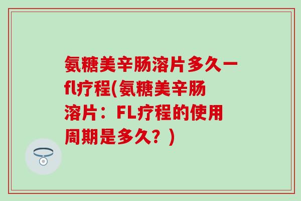 氨糖美辛肠溶片多久一fl疗程(氨糖美辛肠溶片：FL疗程的使用周期是多久？)