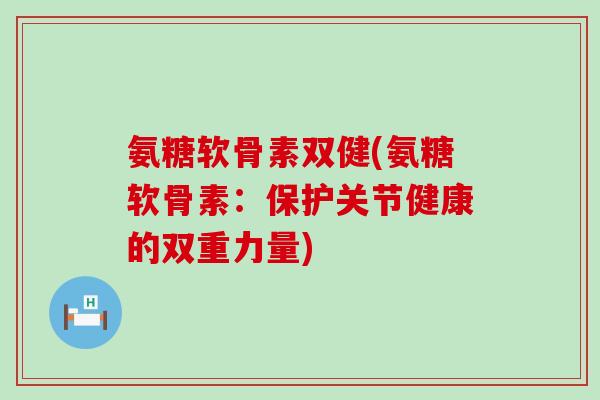 氨糖软骨素双健(氨糖软骨素：保护关节健康的双重力量)