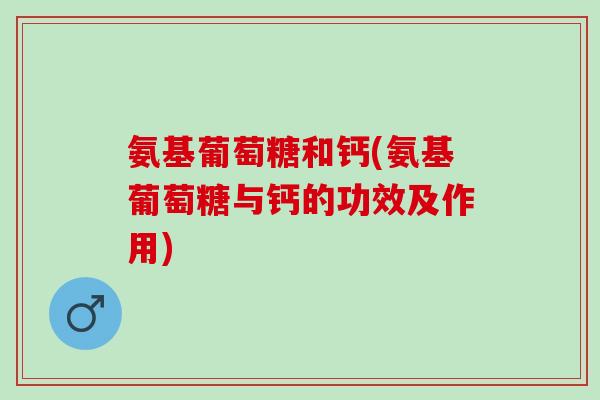 氨基葡萄糖和钙(氨基葡萄糖与钙的功效及作用)