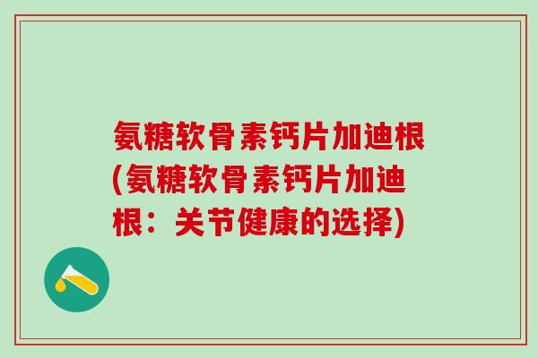 氨糖软骨素钙片加迪根(氨糖软骨素钙片加迪根：关节健康的选择)