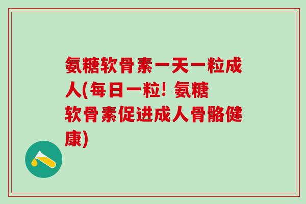 氨糖软骨素一天一粒成人(每日一粒! 氨糖软骨素促进成人骨骼健康)