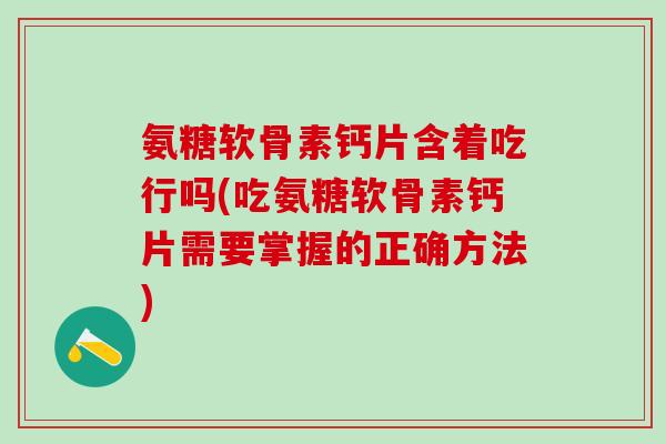 氨糖软骨素钙片含着吃行吗(吃氨糖软骨素钙片需要掌握的正确方法)