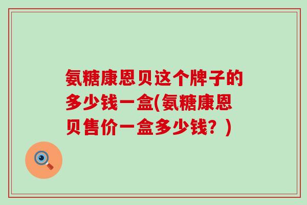 氨糖康恩贝这个牌子的多少钱一盒(氨糖康恩贝售价一盒多少钱？)
