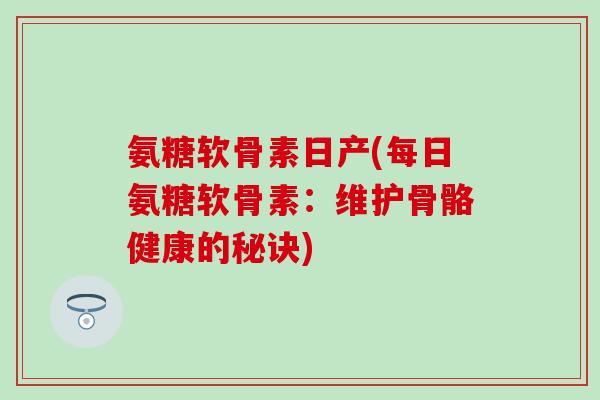 氨糖软骨素日产(每日氨糖软骨素：维护骨骼健康的秘诀)