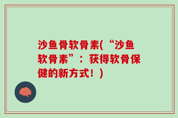沙鱼骨软骨素(“沙鱼软骨素”:获得软骨保健的新方式!) 沙鱼骨软骨素(“沙鱼软骨素”:获得软骨保健的新方式!)