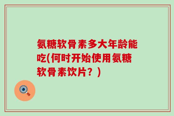 氨糖软骨素多大年龄能吃(何时开始使用氨糖软骨素饮片？)