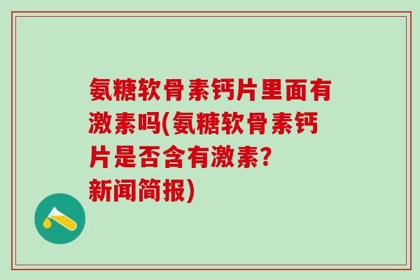 氨糖软骨素钙片里面有激素吗(氨糖软骨素钙片是否含有激素？  新闻简报)