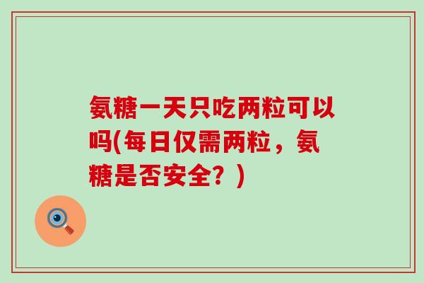 氨糖一天只吃两粒可以吗(每日仅需两粒，氨糖是否安全？)