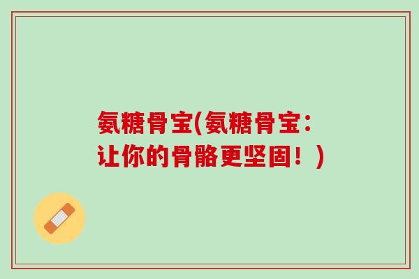 氨糖骨宝(氨糖骨宝：让你的骨骼更坚固！)