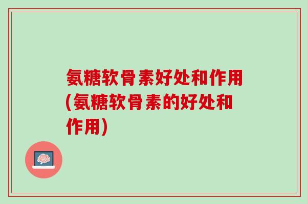 氨糖软骨素好处和作用(氨糖软骨素的好处和作用)
