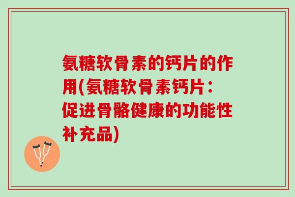 氨糖软骨素的钙片的作用(氨糖软骨素钙片：促进骨骼健康的功能性补充品)