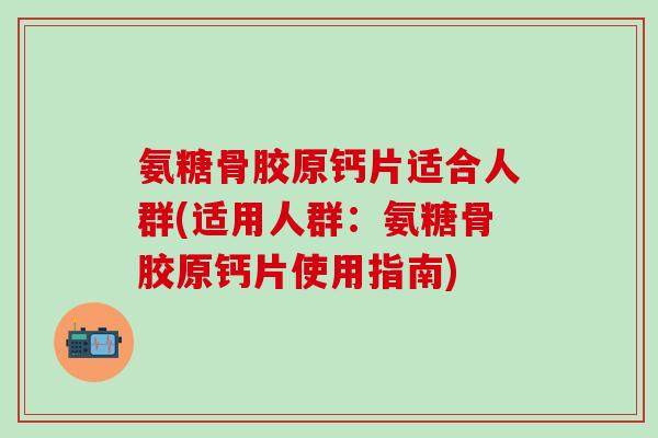 氨糖骨胶原钙片适合人群(适用人群：氨糖骨胶原钙片使用指南)