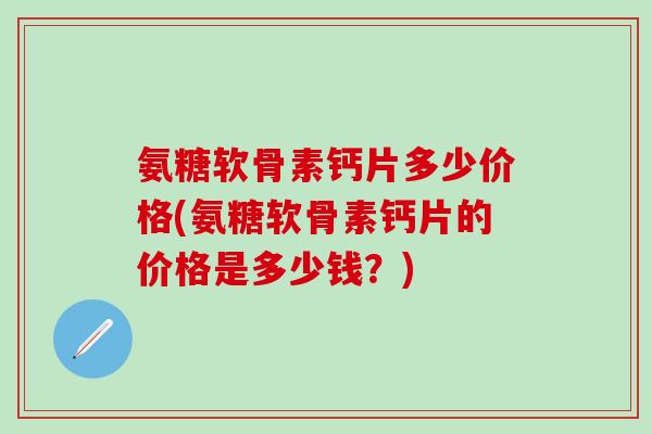 氨糖软骨素钙片多少价格(氨糖软骨素钙片的价格是多少钱？)