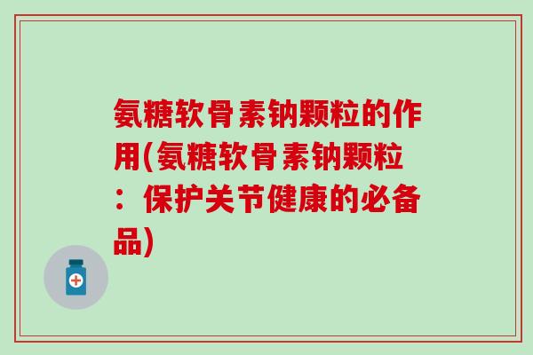 氨糖软骨素钠颗粒的作用(氨糖软骨素钠颗粒：保护关节健康的必备品)