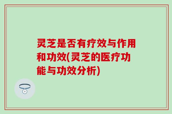 灵芝是否有疗效与作用和功效(灵芝的医疗功能与功效分析)