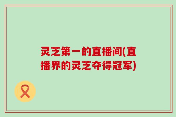 灵芝第一的直播间(直播界的灵芝夺得冠军)