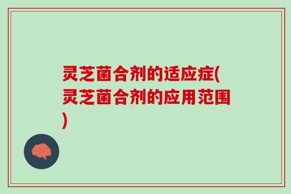 灵芝菌合剂的适应症(灵芝菌合剂的应用范围)