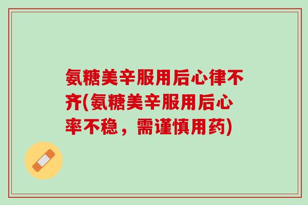 氨糖美辛服用后心律不齐(氨糖美辛服用后心率不稳，需谨慎用药)