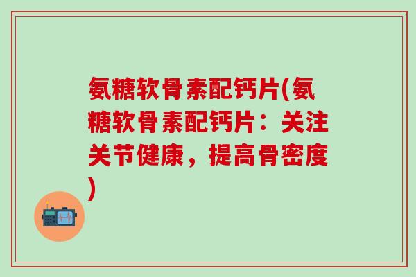 氨糖软骨素配钙片(氨糖软骨素配钙片：关注关节健康，提高骨密度)