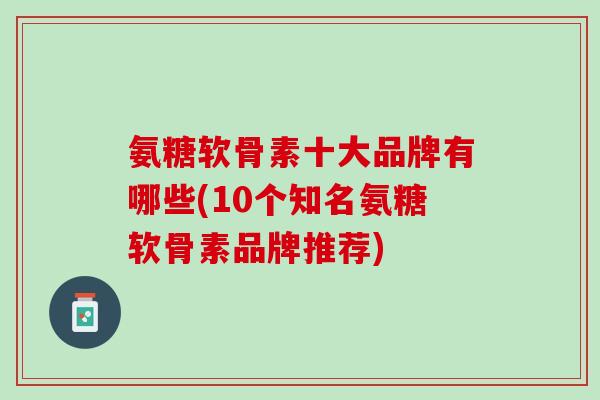 氨糖软骨素十大品牌有哪些(10个知名氨糖软骨素品牌推荐)