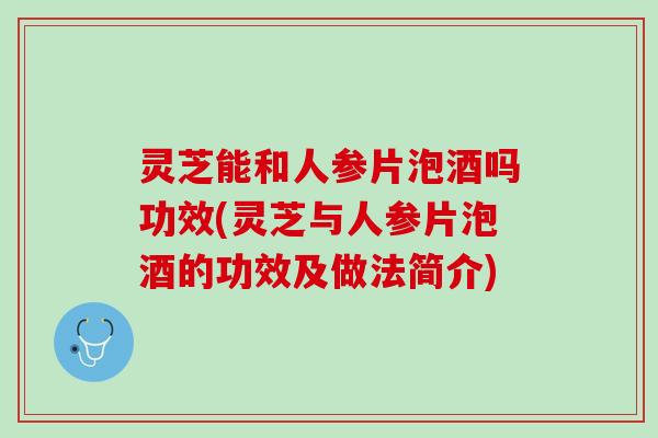 灵芝能和人参片泡酒吗功效(灵芝与人参片泡酒的功效及做法简介)