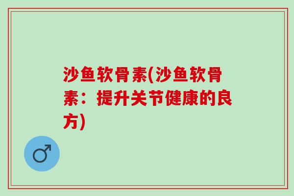 沙鱼软骨素(沙鱼软骨素：提升关节健康的良方)