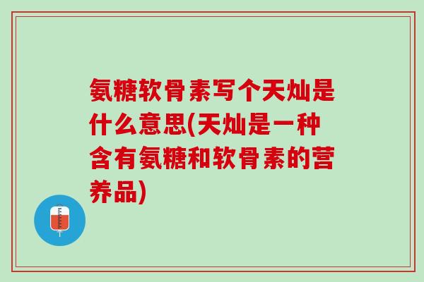 氨糖软骨素写个天灿是什么意思(天灿是一种含有氨糖和软骨素的营养品)