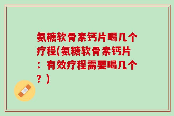 氨糖软骨素钙片喝几个疗程(氨糖软骨素钙片：有效疗程需要喝几个？)