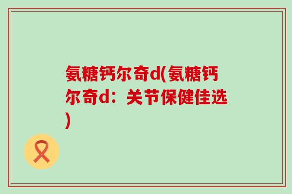 氨糖钙尔奇d(氨糖钙尔奇d：关节保健佳选)