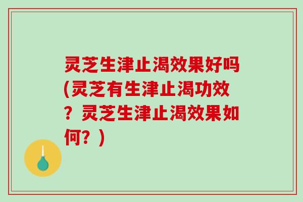 灵芝生津止渴效果好吗(灵芝有生津止渴功效？灵芝生津止渴效果如何？)