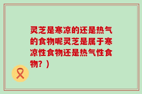 灵芝是寒凉的还是热气的食物呢灵芝是属于寒凉性食物还是热气性食物？)